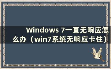 Windows 7一直无响应怎么办（win7系统无响应卡住）